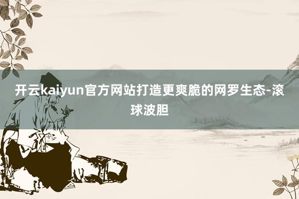开云kaiyun官方网站打造更爽脆的网罗生态-滚球波胆