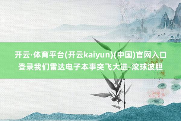 开云·体育平台(开云kaiyun)(中国)官网入口登录我们雷达电子本事突飞大进-滚球波胆