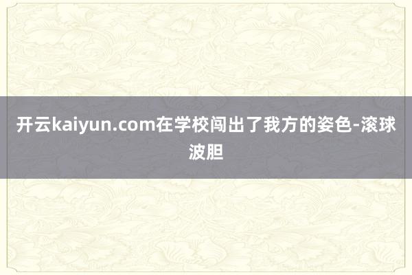 开云kaiyun.com在学校闯出了我方的姿色-滚球波胆