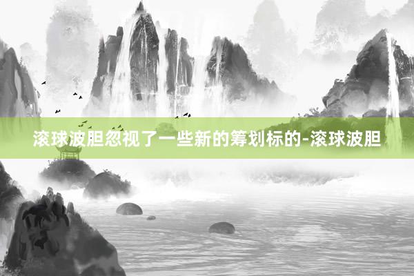 滚球波胆忽视了一些新的筹划标的-滚球波胆