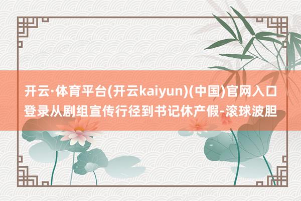 开云·体育平台(开云kaiyun)(中国)官网入口登录从剧组宣传行径到书记休产假-滚球波胆
