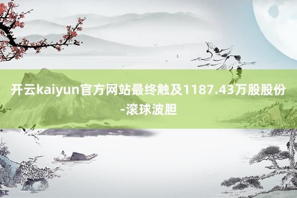 开云kaiyun官方网站最终触及1187.43万股股份-滚球波胆