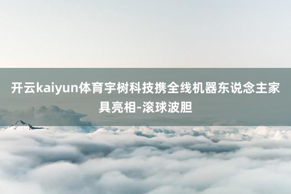 开云kaiyun体育宇树科技携全线机器东说念主家具亮相-滚球波胆
