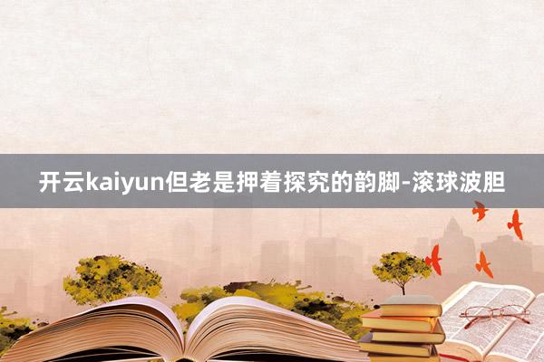 开云kaiyun但老是押着探究的韵脚-滚球波胆