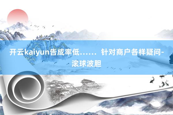 开云kaiyun告成率低……  针对商户各样疑问-滚球波胆
