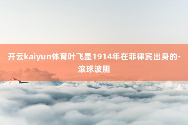 开云kaiyun体育叶飞是1914年在菲律宾出身的-滚球波胆