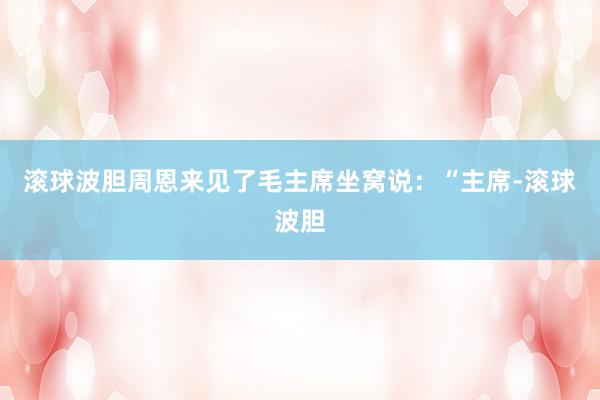 滚球波胆周恩来见了毛主席坐窝说：“主席-滚球波胆