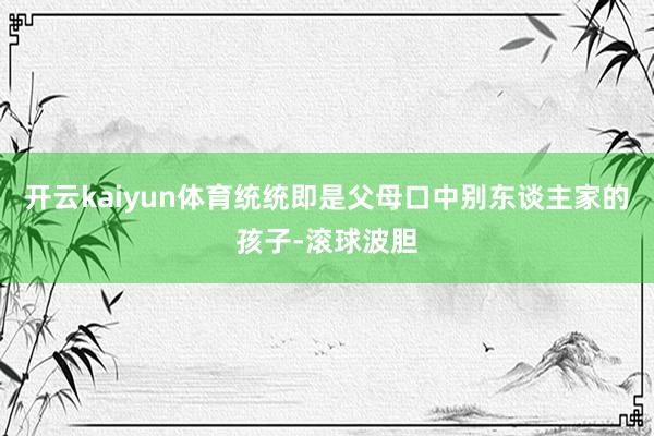 开云kaiyun体育统统即是父母口中别东谈主家的孩子-滚球波胆