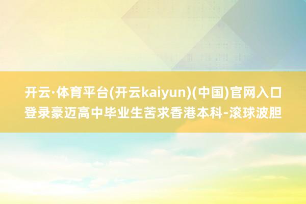 开云·体育平台(开云kaiyun)(中国)官网入口登录豪迈高中毕业生苦求香港本科-滚球波胆