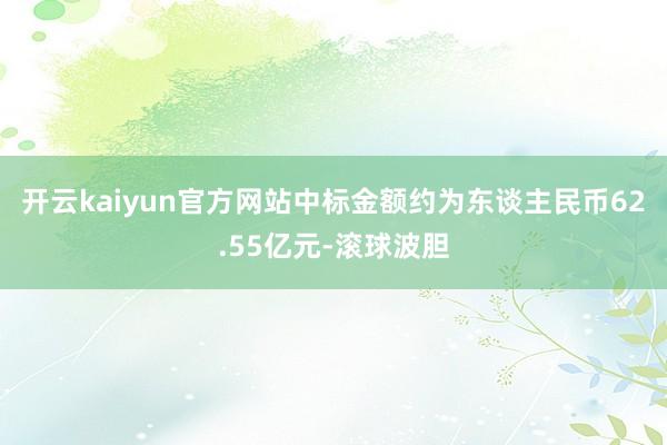 开云kaiyun官方网站中标金额约为东谈主民币62.55亿元-滚球波胆