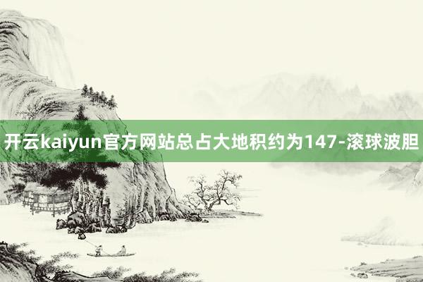开云kaiyun官方网站总占大地积约为147-滚球波胆