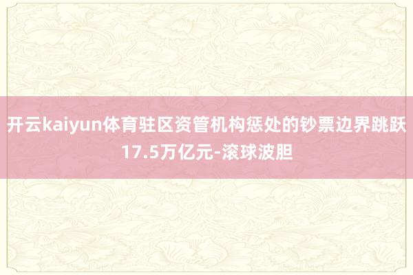 开云kaiyun体育驻区资管机构惩处的钞票边界跳跃17.5万亿元-滚球波胆