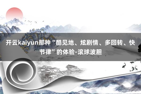 开云kaiyun那种“酷见地、炫剧情、多回转、快节律”的体验-滚球波胆