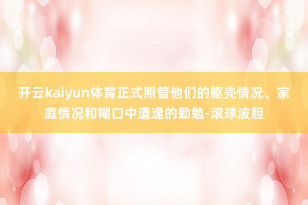 开云kaiyun体育正式照管他们的躯壳情况、家庭情况和糊口中遭逢的勤勉-滚球波胆