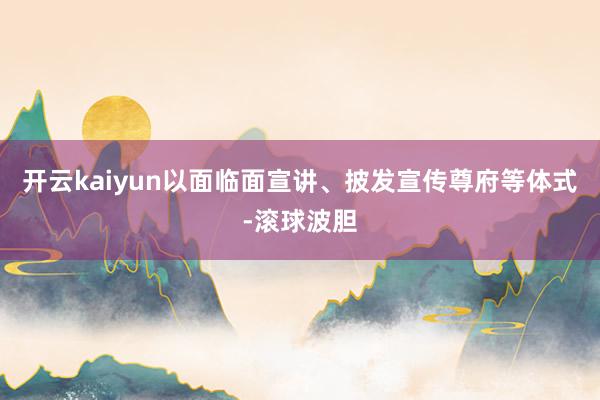 开云kaiyun以面临面宣讲、披发宣传尊府等体式-滚球波胆