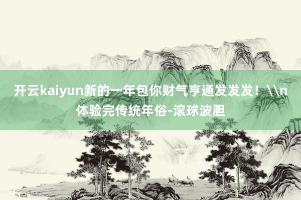 开云kaiyun新的一年包你财气亨通发发发！\n体验完传统年俗-滚球波胆