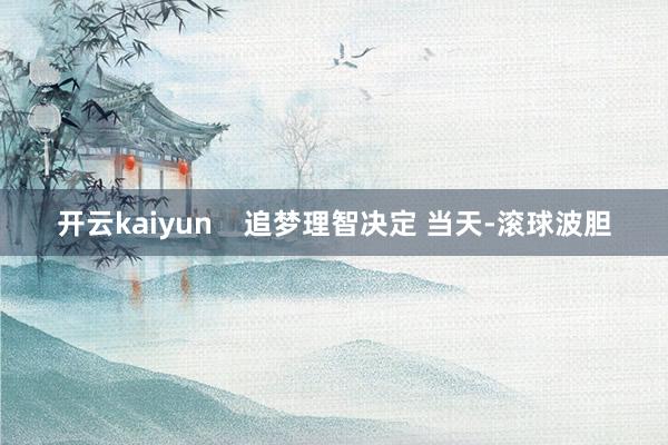 开云kaiyun    追梦理智决定 当天-滚球波胆