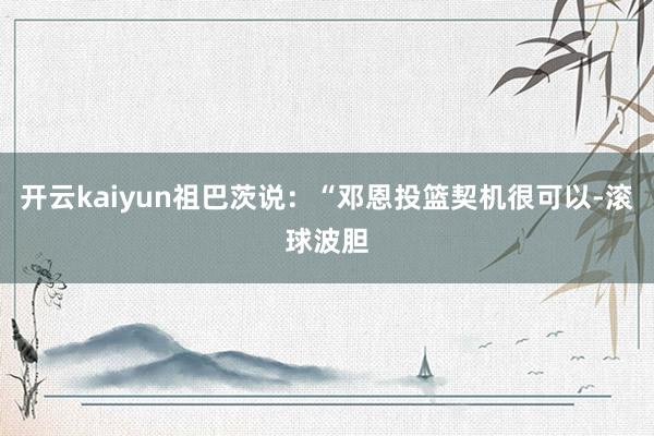 开云kaiyun祖巴茨说：“邓恩投篮契机很可以-滚球波胆