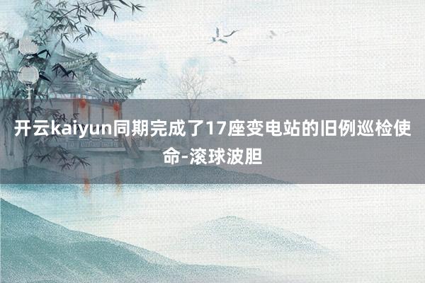 开云kaiyun同期完成了17座变电站的旧例巡检使命-滚球波胆