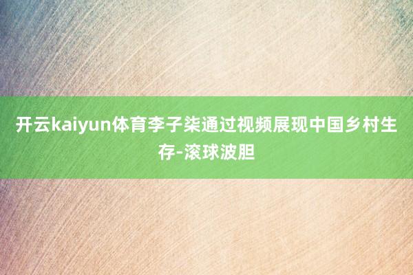 开云kaiyun体育李子柒通过视频展现中国乡村生存-滚球波胆