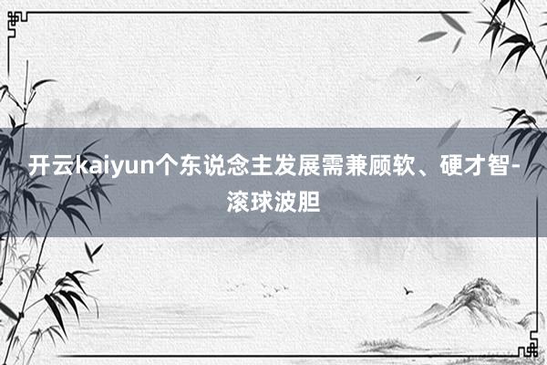 开云kaiyun个东说念主发展需兼顾软、硬才智-滚球波胆
