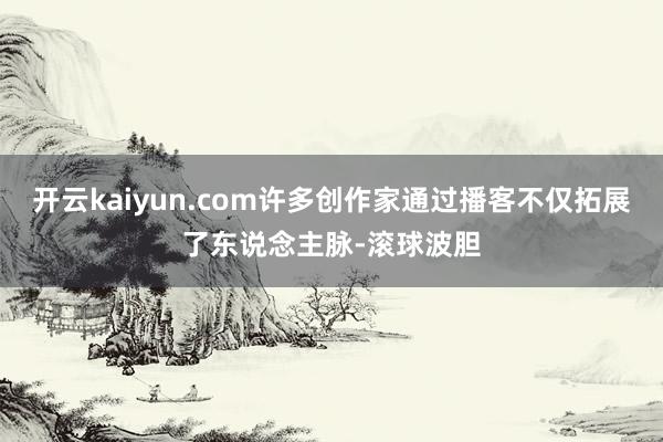 开云kaiyun.com许多创作家通过播客不仅拓展了东说念主脉-滚球波胆