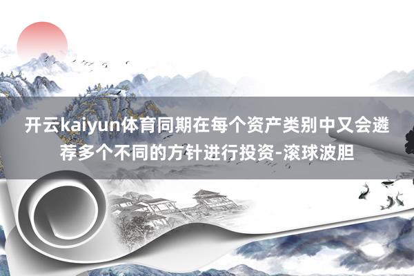 开云kaiyun体育同期在每个资产类别中又会遴荐多个不同的方针进行投资-滚球波胆