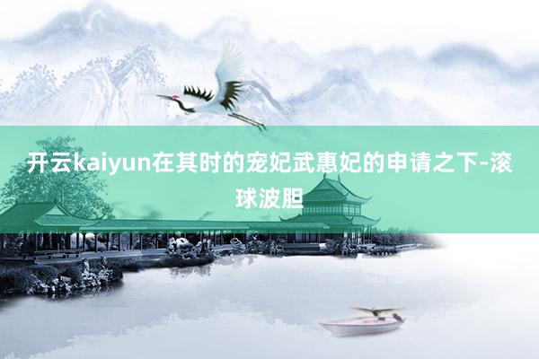开云kaiyun在其时的宠妃武惠妃的申请之下-滚球波胆