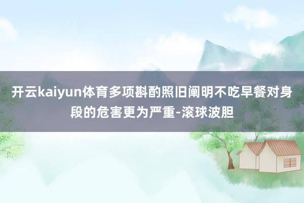 开云kaiyun体育多项斟酌照旧阐明不吃早餐对身段的危害更为严重-滚球波胆