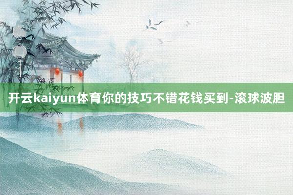 开云kaiyun体育你的技巧不错花钱买到-滚球波胆