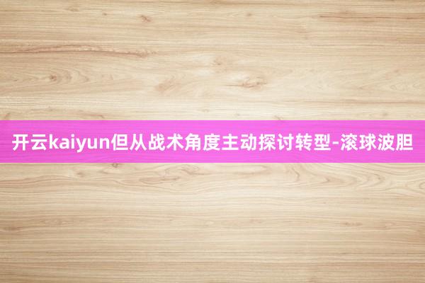 开云kaiyun但从战术角度主动探讨转型-滚球波胆