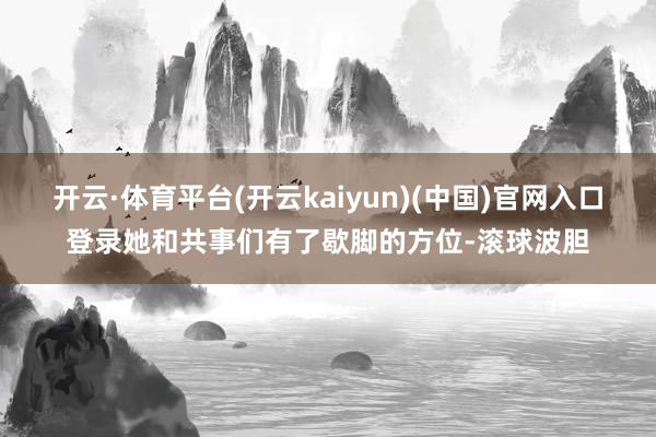 开云·体育平台(开云kaiyun)(中国)官网入口登录她和共事们有了歇脚的方位-滚球波胆