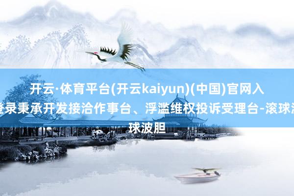 开云·体育平台(开云kaiyun)(中国)官网入口登录秉承开发接洽作事台、浮滥维权投诉受理台-滚球波胆