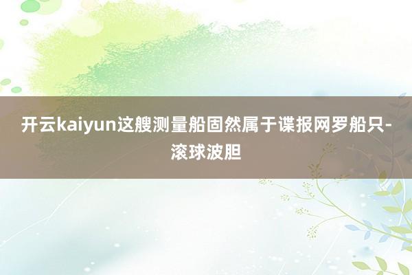 开云kaiyun这艘测量船固然属于谍报网罗船只-滚球波胆