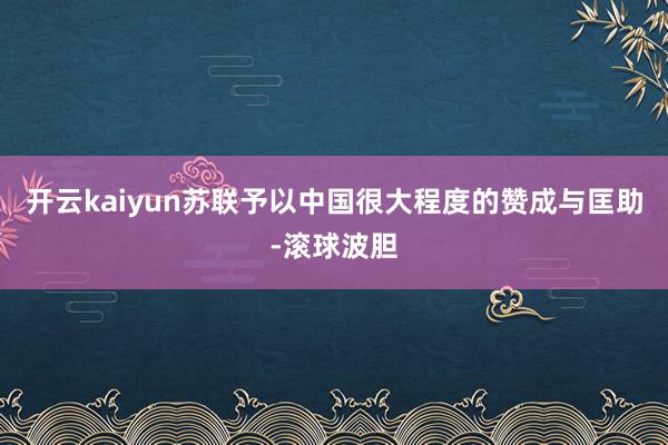 开云kaiyun苏联予以中国很大程度的赞成与匡助-滚球波胆