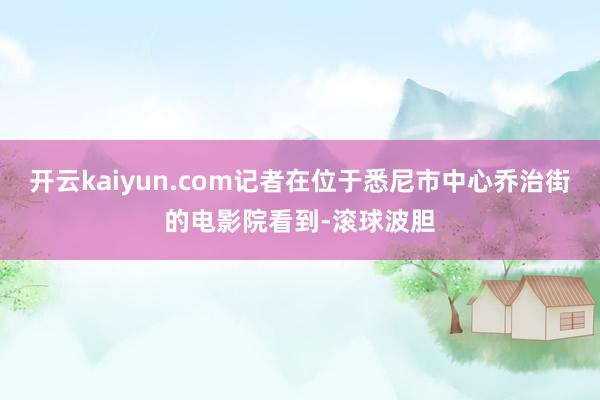 开云kaiyun.com记者在位于悉尼市中心乔治街的电影院看到-滚球波胆