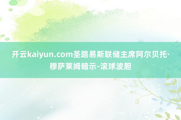 开云kaiyun.com　　圣路易斯联储主席阿尔贝托·穆萨莱姆暗示-滚球波胆