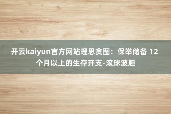 开云kaiyun官方网站理思贪图：保举储备 12 个月以上的生存开支-滚球波胆
