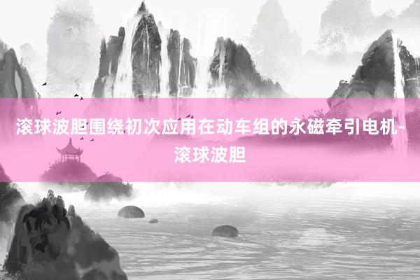 滚球波胆围绕初次应用在动车组的永磁牵引电机-滚球波胆