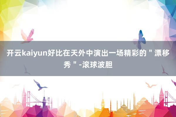 开云kaiyun好比在天外中演出一场精彩的＂漂移秀＂-滚球波胆