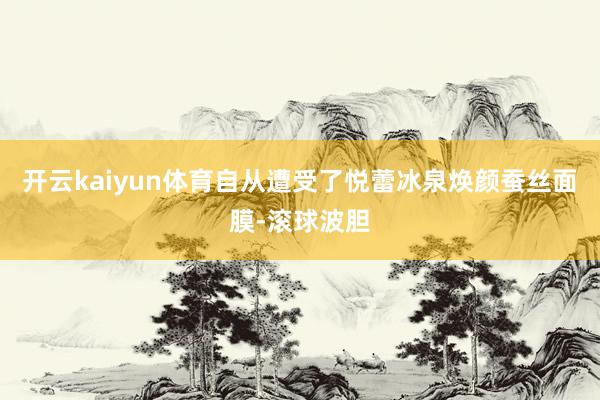 开云kaiyun体育自从遭受了悦蕾冰泉焕颜蚕丝面膜-滚球波胆