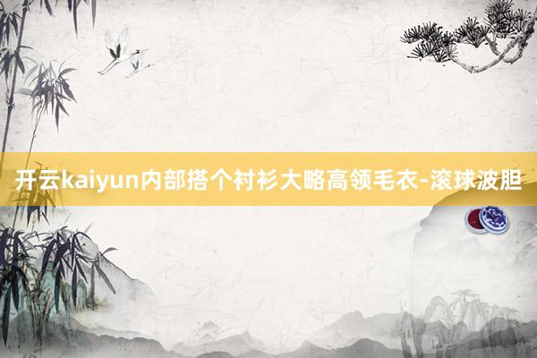 开云kaiyun内部搭个衬衫大略高领毛衣-滚球波胆