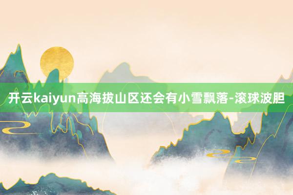 开云kaiyun高海拔山区还会有小雪飘落-滚球波胆