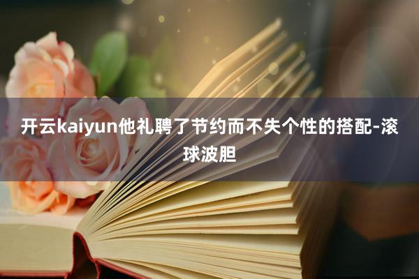 开云kaiyun他礼聘了节约而不失个性的搭配-滚球波胆