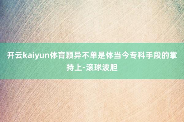 开云kaiyun体育颖异不单是体当今专科手段的掌持上-滚球波胆
