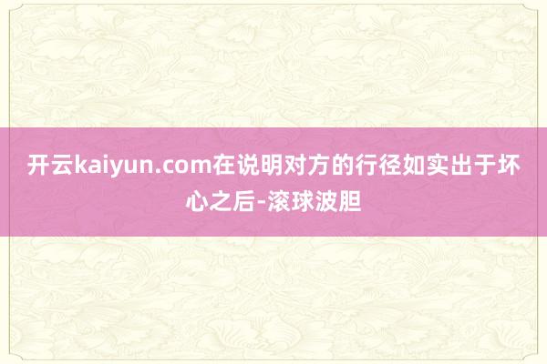 开云kaiyun.com在说明对方的行径如实出于坏心之后-滚球波胆