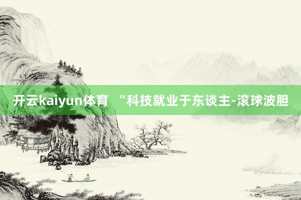 开云kaiyun体育  “科技就业于东谈主-滚球波胆