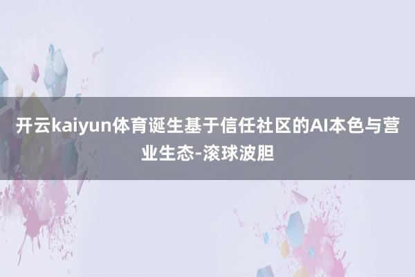 开云kaiyun体育诞生基于信任社区的AI本色与营业生态-滚球波胆