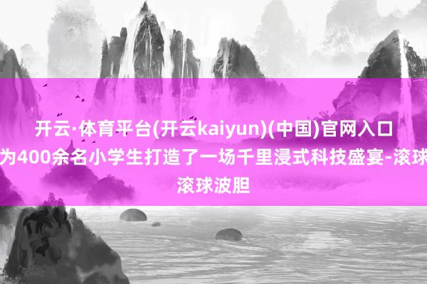 开云·体育平台(开云kaiyun)(中国)官网入口登录为400余名小学生打造了一场千里浸式科技盛宴-滚球波胆