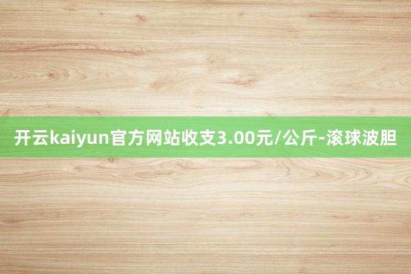开云kaiyun官方网站收支3.00元/公斤-滚球波胆